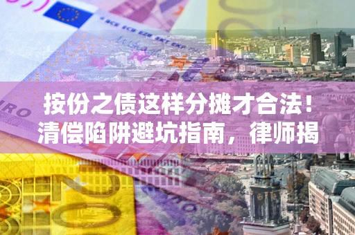 济南按份之债这样分摊才合法！清偿陷阱避坑指南，律师揭秘关键条款