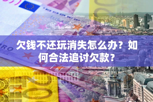济南欠钱不还玩消失怎么办？如何合法追讨欠款？
