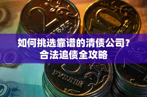济南如何挑选靠谱的清债公司？合法追债全攻略