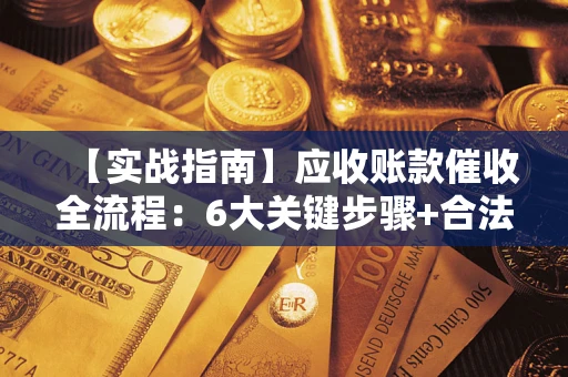 济南【实战指南】应收账款催收全流程：6大关键步骤+合法回款技巧