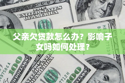 济南父亲欠贷款怎么办？影响子女吗如何处理？