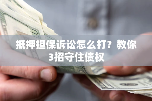 济南抵押担保诉讼怎么打？教你3招守住债权