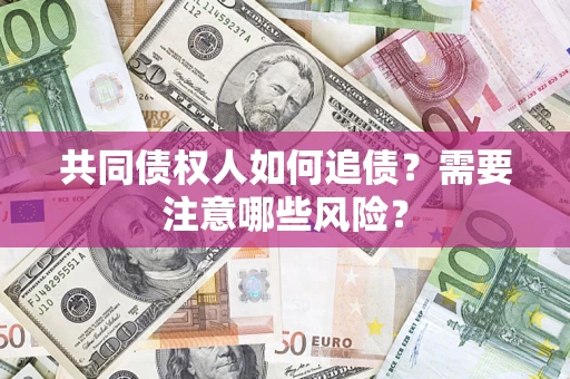济南共同债权人如何追债？需要注意哪些风险？