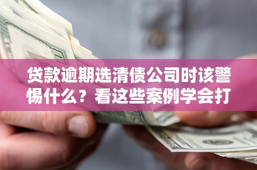济南贷款逾期选清债公司时该警惕什么？看这些案例学会打翻身仗