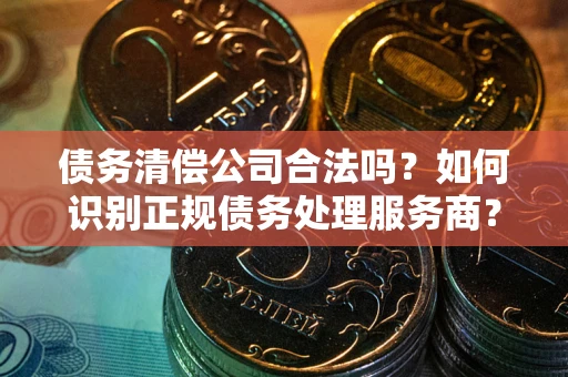 济南债务清偿公司合法吗？如何识别正规债务处理服务商？