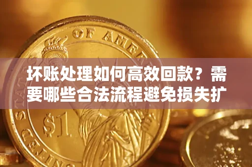 济南坏账处理如何高效回款？需要哪些合法流程避免损失扩大？