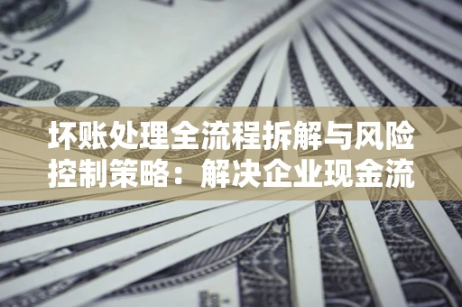 济南坏账处理全流程拆解与风险控制策略：解决企业现金流顽疾的实战指南