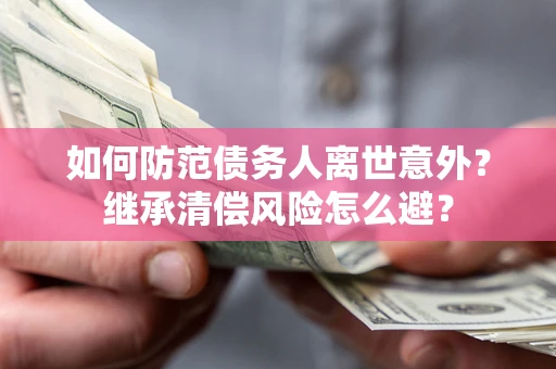 济南如何防范债务人离世意外？继承清偿风险怎么避？