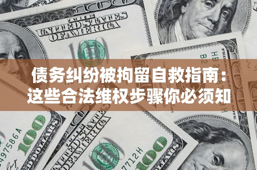 济南债务纠纷被拘留自救指南：这些合法维权步骤你必须知道！