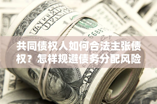 济南共同债权人如何合法主张债权？怎样规避债务分配风险？