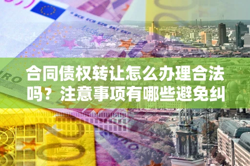 济南合同债权转让怎么办理合法吗？注意事项有哪些避免纠纷？