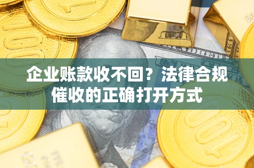 济南企业账款收不回？法律合规催收的正确打开方式