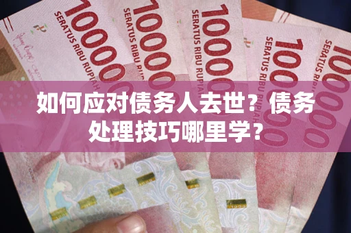 济南如何应对债务人去世？债务处理技巧哪里学？