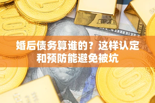 济南婚后债务算谁的？这样认定和预防能避免被坑