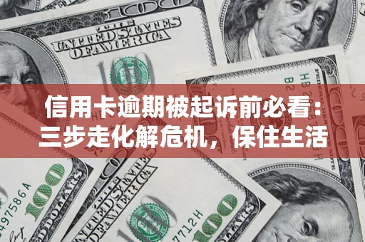 济南信用卡逾期被起诉前必看：三步走化解危机，保住生活尊严