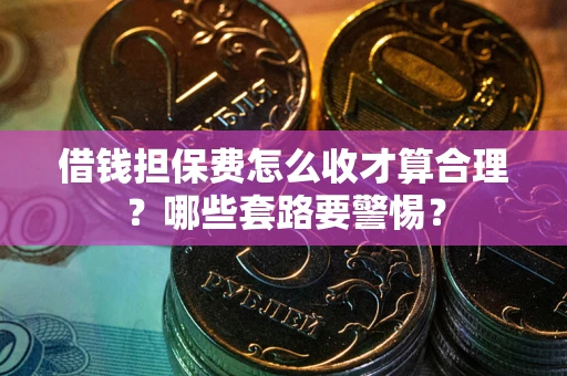 济南借钱担保费怎么收才算合理？哪些套路要警惕？