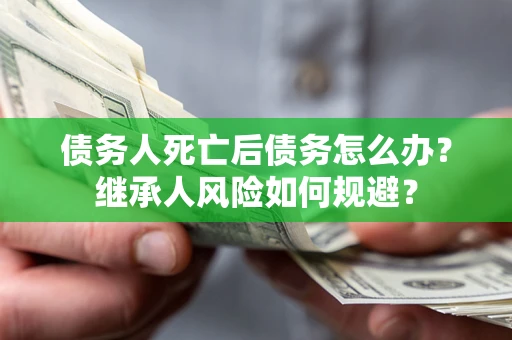 济南债务人死亡后债务怎么办？继承人风险如何规避？