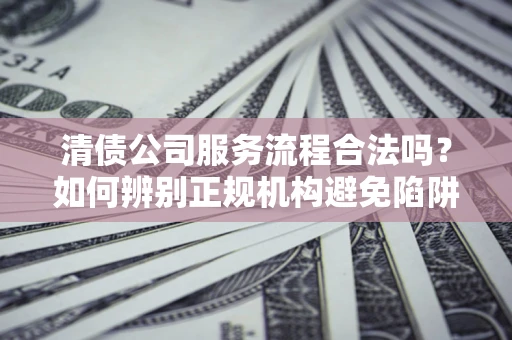 济南清债公司服务流程合法吗？如何辨别正规机构避免陷阱？