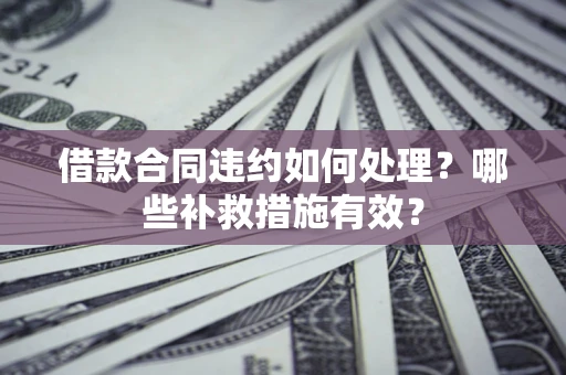 济南借款合同违约如何处理？哪些补救措施有效？