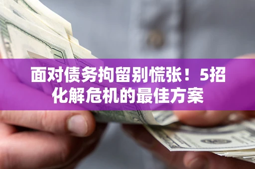 济南面对债务拘留别慌张！5招化解危机的最佳方案