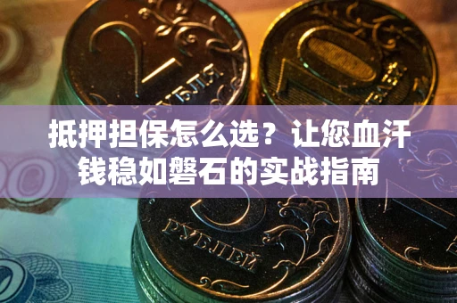 济南抵押担保怎么选？让您血汗钱稳如磐石的实战指南