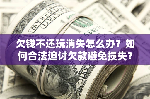 济南欠钱不还玩消失怎么办？如何合法追讨欠款避免损失？