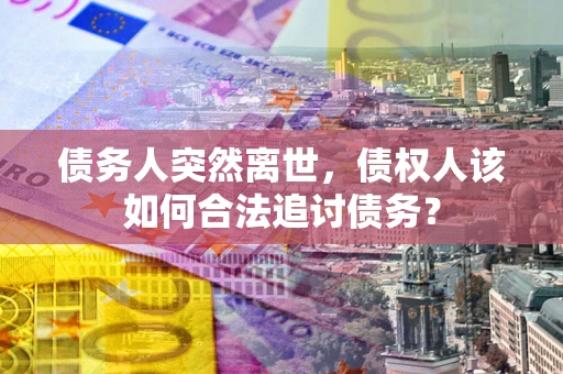 济南债务人突然离世，债权人该如何合法追讨债务？