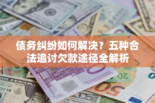 济南债务纠纷如何解决？五种合法追讨欠款途径全解析
