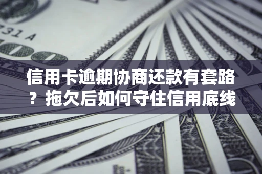 济南信用卡逾期协商还款有套路？拖欠后如何守住信用底线？