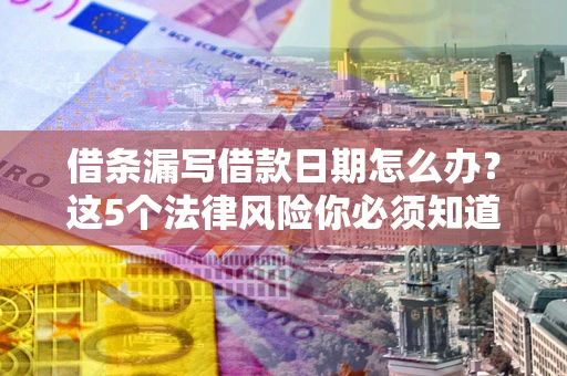 济南借条漏写借款日期怎么办？这5个法律风险你必须知道
