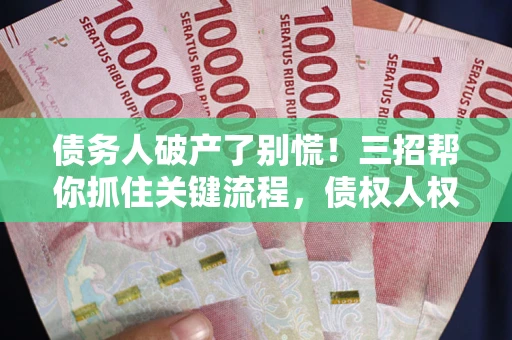 济南债务人破产了别慌！三招帮你抓住关键流程，债权人权益不再缩水