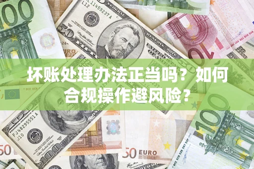 济南坏账处理办法正当吗？如何合规操作避风险？