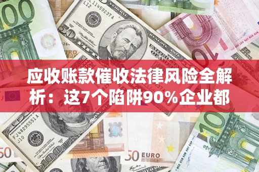 济南应收账款催收法律风险全解析：这7个陷阱90%企业都踩过（含合规应对指南）