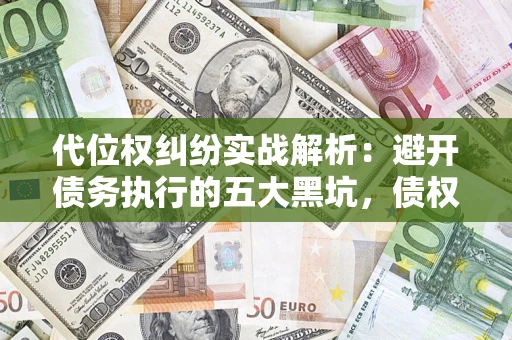 济南代位权纠纷实战解析：避开债务执行的五大黑坑，债权人必看指南