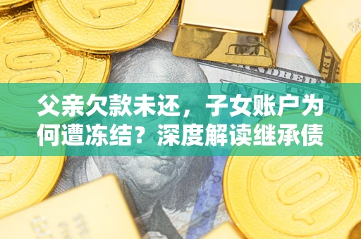 济南父亲欠款未还，子女账户为何遭冻结？深度解读继承债务迷局