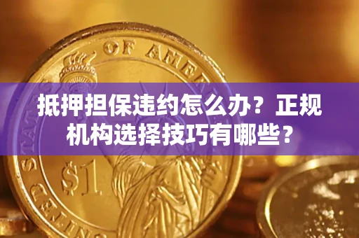 济南抵押担保违约怎么办？正规机构选择技巧有哪些？