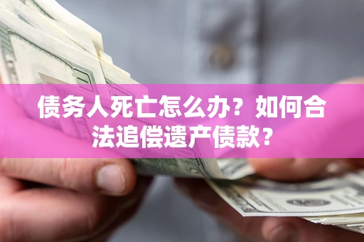 济南债务人死亡怎么办？如何合法追偿遗产债款？