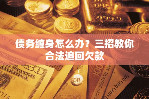 济南债务缠身怎么办？三招教你合法追回欠款