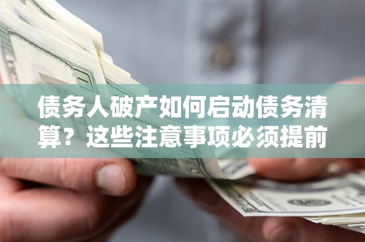 济南债务人破产如何启动债务清算？这些注意事项必须提前知道