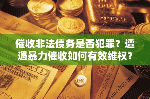 济南催收非法债务是否犯罪?遭遇暴力催收如何有效维权? 济南催收非法债务是否犯罪?遭遇暴力催收如何有效维权?