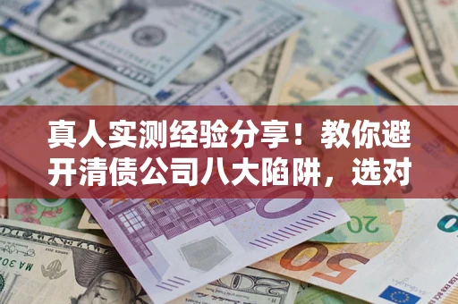 济南真人实测经验分享！教你避开清债公司八大陷阱，选对机构少走十年弯路