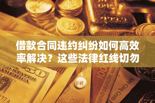 济南借款合同违约纠纷如何高效率解决？这些法律红线切勿触碰