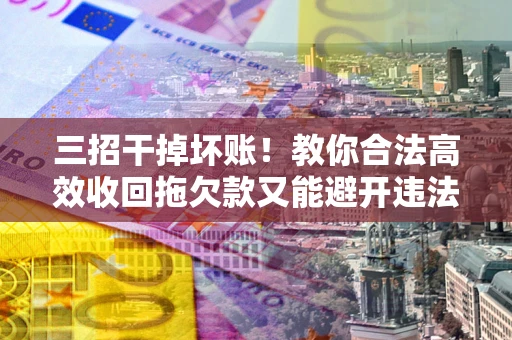 济南三招干掉坏账！教你合法高效收回拖欠款又能避开违法雷区