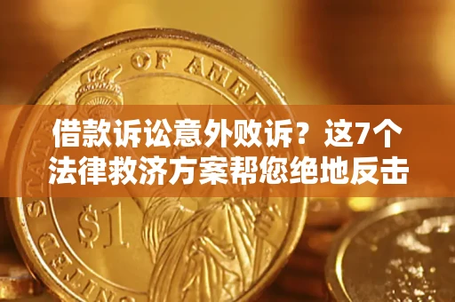 济南借款诉讼意外败诉？这7个法律救济方案帮您绝地反击！