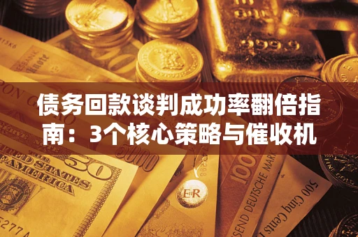 济南债务回款谈判成功率翻倍指南：3个核心策略与催收机构避坑法则