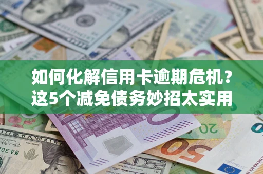 济南如何化解信用卡逾期危机？这5个减免债务妙招太实用