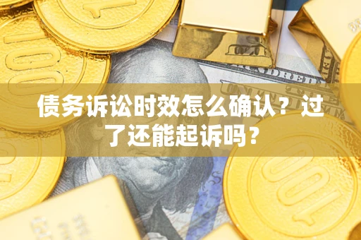 济南债务诉讼时效怎么确认？过了还能起诉吗？