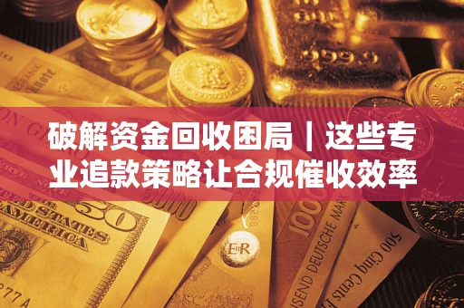 济南破解资金回收困局｜这些专业追款策略让合规催收效率翻倍