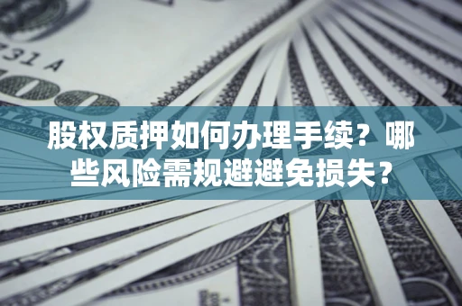 济南股权质押如何办理手续？哪些风险需规避避免损失？