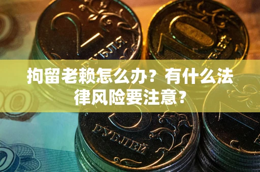 济南拘留老赖怎么办？有什么法律风险要注意？